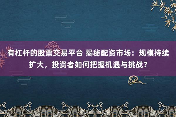 有杠桿的股票交易平臺(tái) 揭秘配資市場(chǎng)：規(guī)模持續(xù)擴(kuò)大，投資者如何把握機(jī)遇與挑戰(zhàn)？