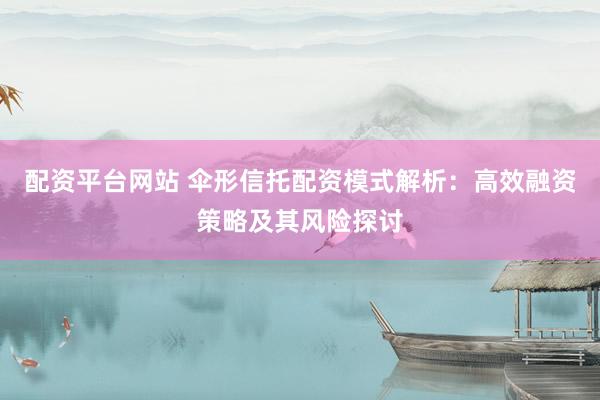配資平臺(tái)網(wǎng)站 傘形信托配資模式解析：高效融資策略及其風(fēng)險(xiǎn)探討