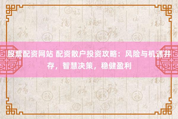 股票配資網(wǎng)站 配資散戶投資攻略：風(fēng)險與機遇并存，智慧決策，穩(wěn)健盈利