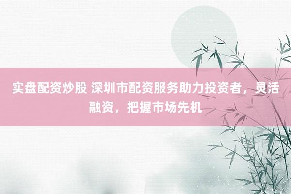 實盤配資炒股 深圳市配資服務(wù)助力投資者，靈活融資，把握市場先機(jī)