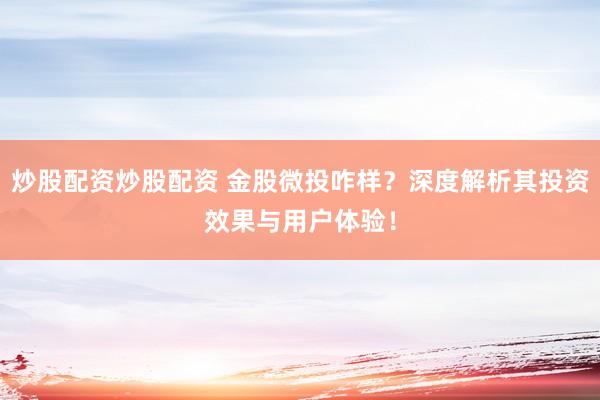 炒股配資炒股配資 金股微投咋樣？深度解析其投資效果與用戶體驗(yàn)！