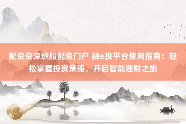 配資資深炒股配資門(mén)戶(hù) 融e投平臺(tái)使用指南：輕松掌握投資策略，開(kāi)啟智能理財(cái)之旅