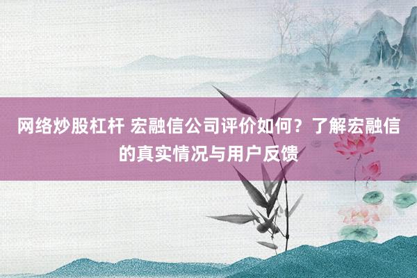 網(wǎng)絡炒股杠桿 宏融信公司評價如何？了解宏融信的真實情況與用戶反饋