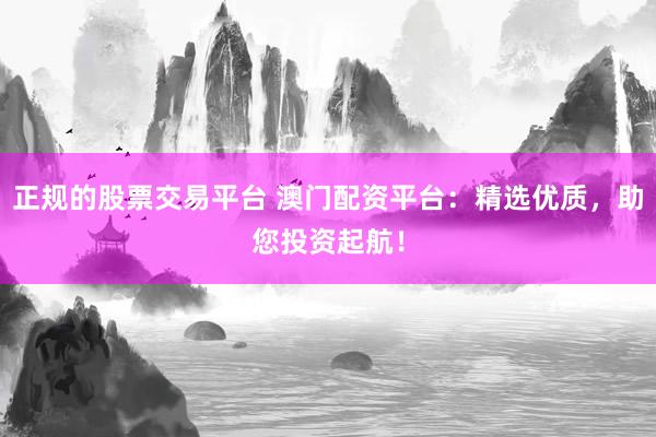 正規(guī)的股票交易平臺 澳門配資平臺：精選優(yōu)質(zhì)，助您投資起航！