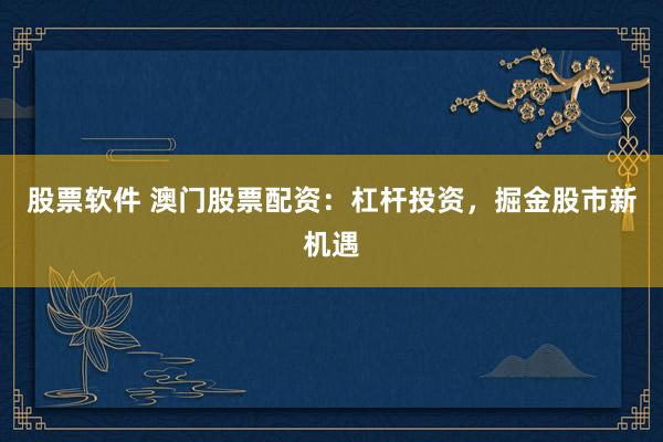 股票軟件 澳門股票配資：杠桿投資，掘金股市新機(jī)遇