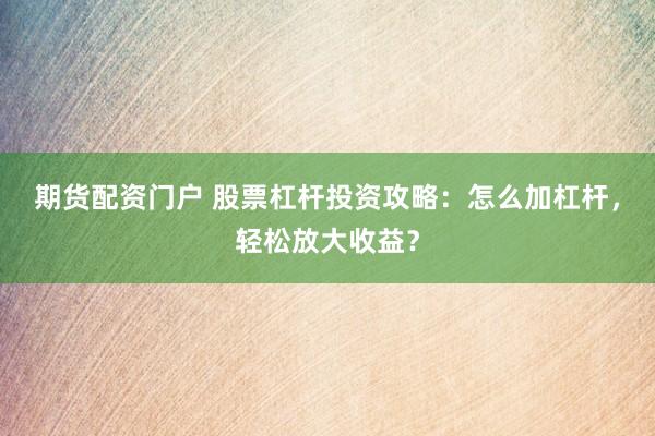 期貨配資門戶 股票杠桿投資攻略：怎么加杠桿，輕松放大收益？