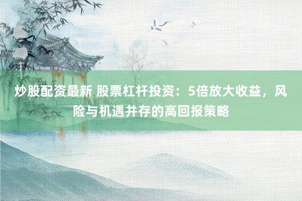 炒股配資最新 股票杠桿投資：5倍放大收益，風(fēng)險(xiǎn)與機(jī)遇并存的高回報(bào)策略
