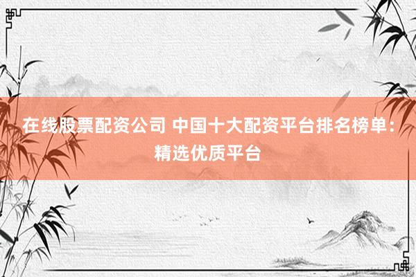 在線股票配資公司 中國(guó)十大配資平臺(tái)排名榜單：精選優(yōu)質(zhì)平臺(tái)