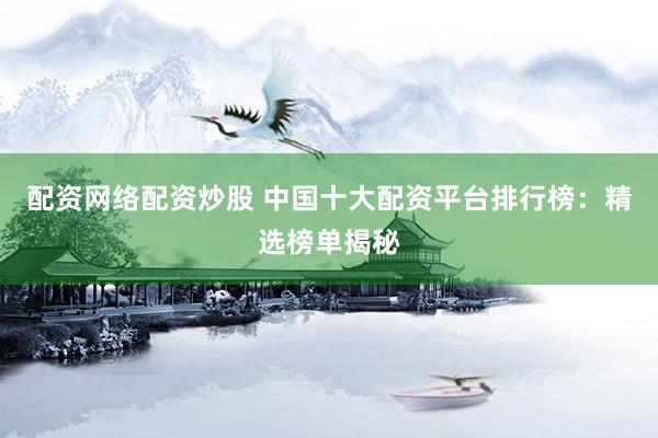 配資網(wǎng)絡(luò)配資炒股 中國十大配資平臺(tái)排行榜：精選榜單揭秘