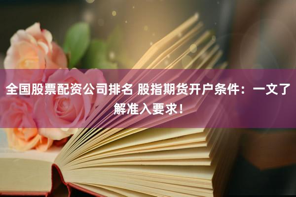 全國(guó)股票配資公司排名 股指期貨開(kāi)戶條件：一文了解準(zhǔn)入要求！