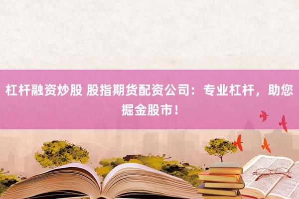 杠桿融資炒股 股指期貨配資公司：專業(yè)杠桿，助您掘金股市！