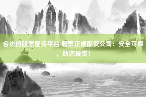 合法的股票配資平臺(tái) 股票正規(guī)配資公司：安全可靠，助您投資！