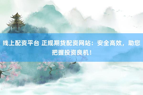 線上配資平臺 正規(guī)期貨配資網(wǎng)站：安全高效，助您把握投資良機！