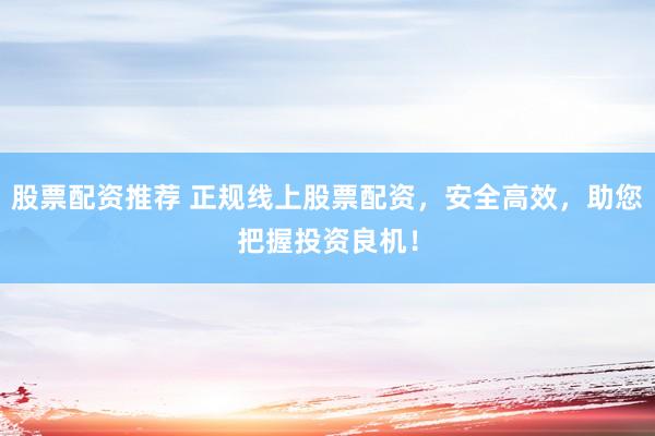 股票配資推薦 正規(guī)線上股票配資，安全高效，助您把握投資良機！