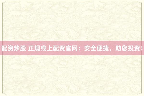 配資炒股 正規(guī)線上配資官網(wǎng)：安全便捷，助您投資！