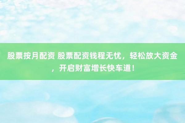 股票按月配資 股票配資錢程無憂，輕松放大資金，開啟財富增長快車道！