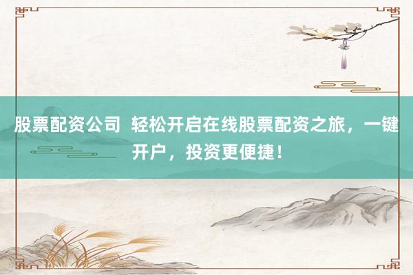 股票配資公司  輕松開(kāi)啟在線股票配資之旅，一鍵開(kāi)戶(hù)，投資更便捷！