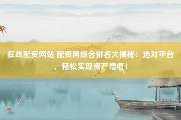 在線配資網(wǎng)站 配資網(wǎng)綜合排名大揭秘：選對平臺，輕松實(shí)現(xiàn)資產(chǎn)增值！