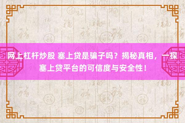 網(wǎng)上杠桿炒股 塞上貸是騙子嗎？揭秘真相，一探塞上貸平臺(tái)的可信度與安全性！