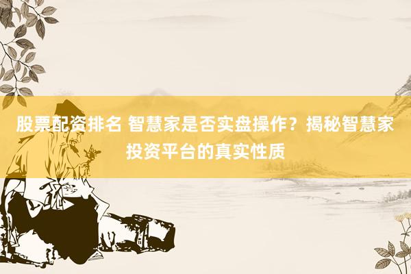 股票配資排名 智慧家是否實(shí)盤操作？揭秘智慧家投資平臺的真實(shí)性質(zhì)
