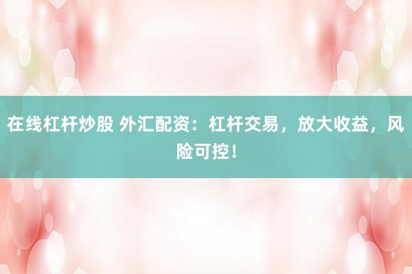在線杠桿炒股 外匯配資：杠桿交易，放大收益，風(fēng)險可控！