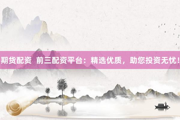 期貨配資  前三配資平臺：精選優(yōu)質(zhì)，助您投資無憂！