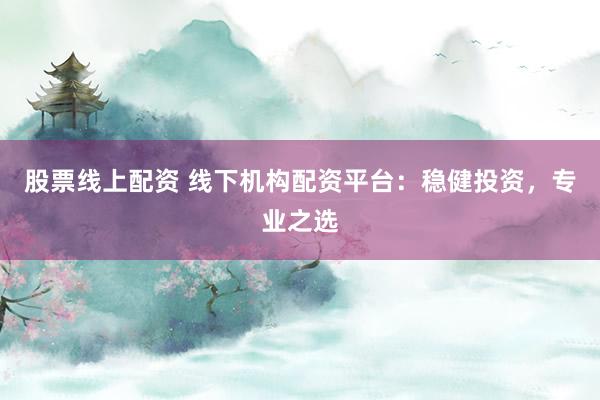 股票線上配資 線下機(jī)構(gòu)配資平臺(tái)：穩(wěn)健投資，專業(yè)之選