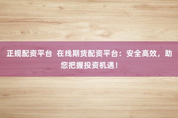 正規(guī)配資平臺  在線期貨配資平臺：安全高效，助您把握投資機遇！