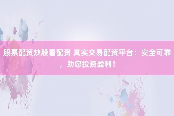 股票配資炒股看配資 真實(shí)交易配資平臺(tái)：安全可靠，助您投資盈利！