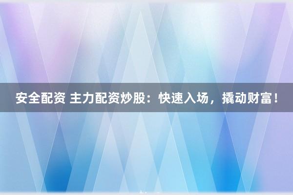 安全配資 主力配資炒股：快速入場，撬動財(cái)富！