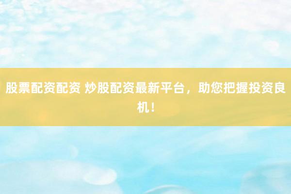 股票配資配資 炒股配資最新平臺(tái)，助您把握投資良機(jī)！