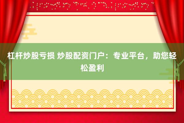 杠桿炒股虧損 炒股配資門戶：專業(yè)平臺(tái)，助您輕松盈利