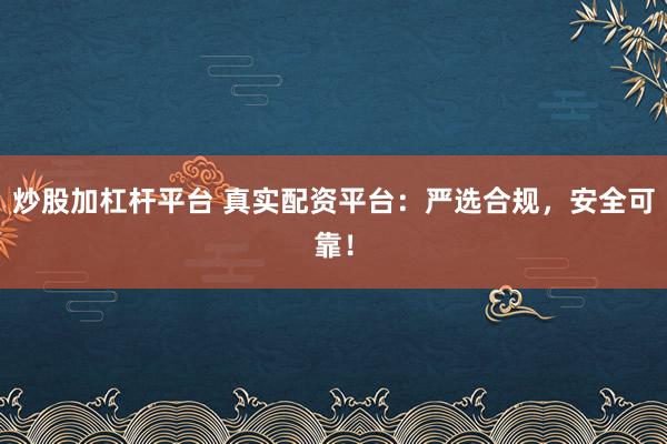炒股加杠桿平臺 真實配資平臺：嚴選合規(guī)，安全可靠！