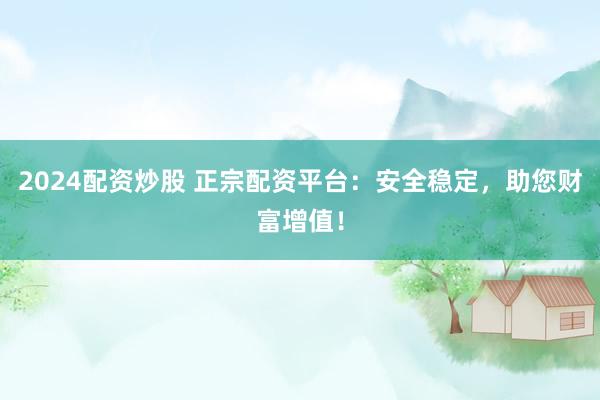 2024配資炒股 正宗配資平臺：安全穩(wěn)定，助您財富增值！