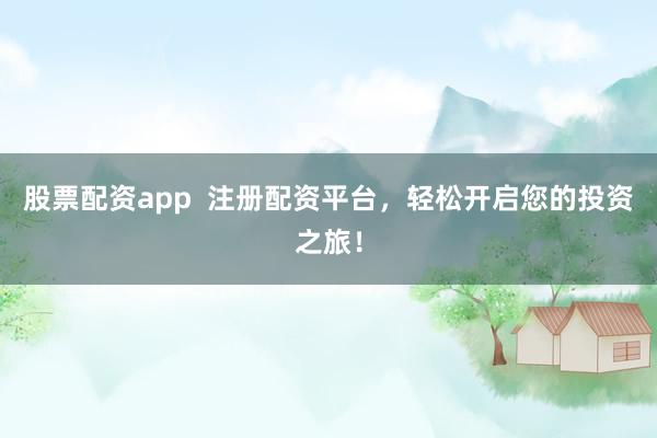 股票配資app  注冊(cè)配資平臺(tái)，輕松開啟您的投資之旅！