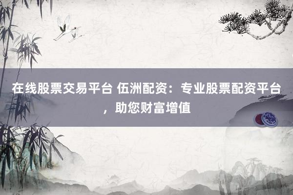 在線股票交易平臺(tái) 伍洲配資：專業(yè)股票配資平臺(tái)，助您財(cái)富增值