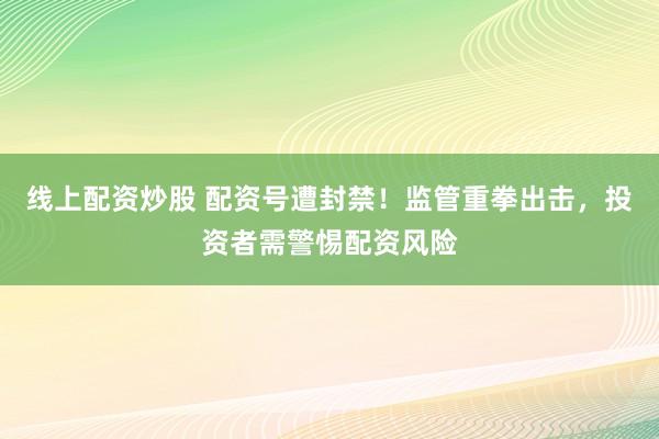線上配資炒股 配資號(hào)遭封禁！監(jiān)管重拳出擊，投資者需警惕配資風(fēng)險(xiǎn)