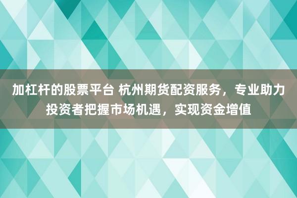 加杠桿的股票平臺(tái) 杭州期貨配資服務(wù)，專業(yè)助力投資者把握市場(chǎng)機(jī)遇，實(shí)現(xiàn)資金增值