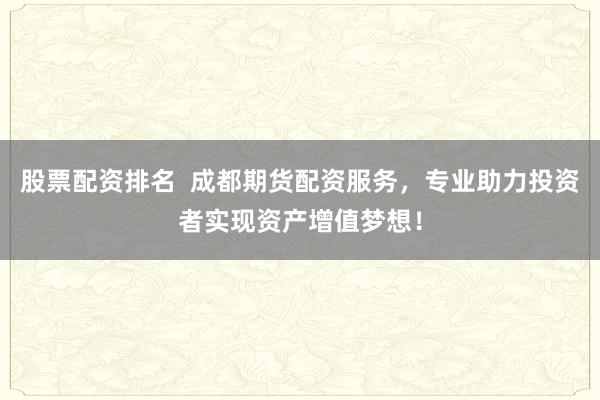股票配資排名  成都期貨配資服務(wù)，專業(yè)助力投資者實(shí)現(xiàn)資產(chǎn)增值夢想！