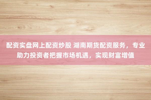 配資實盤網(wǎng)上配資炒股 湖南期貨配資服務，專業(yè)助力投資者把握市場機遇，實現(xiàn)財富增值