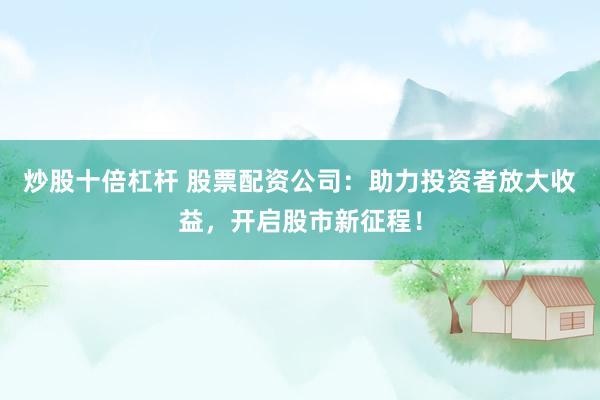 炒股十倍杠桿 股票配資公司：助力投資者放大收益，開啟股市新征程！