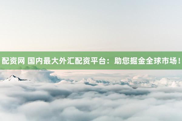 配資網(wǎng) 國(guó)內(nèi)最大外匯配資平臺(tái)：助您掘金全球市場(chǎng)！