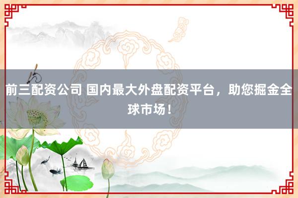 前三配資公司 國(guó)內(nèi)最大外盤(pán)配資平臺(tái)，助您掘金全球市場(chǎng)！