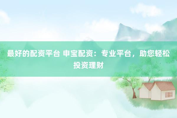 最好的配資平臺 申寶配資：專業(yè)平臺，助您輕松投資理財