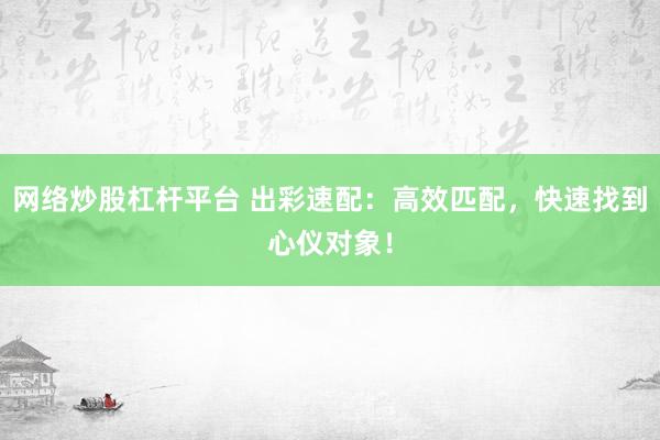 網(wǎng)絡(luò)炒股杠桿平臺 出彩速配：高效匹配，快速找到心儀對象！