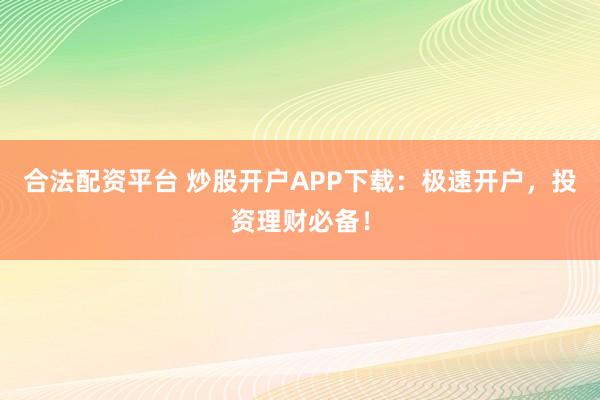 合法配資平臺 炒股開戶APP下載：極速開戶，投資理財必備！