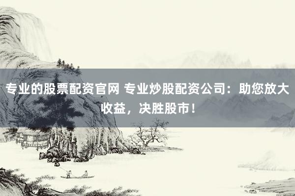 專業(yè)的股票配資官網(wǎng) 專業(yè)炒股配資公司：助您放大收益，決勝股市！