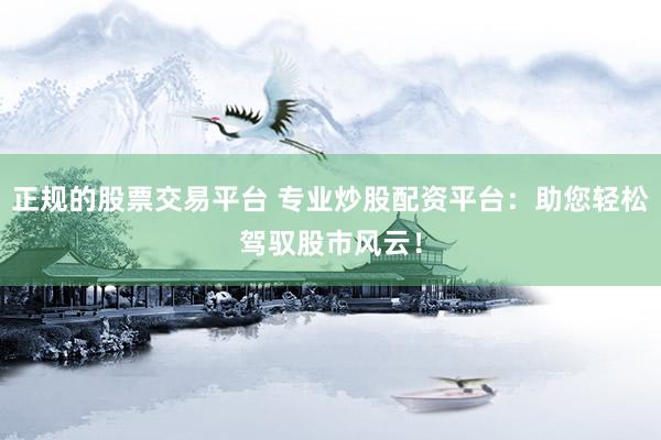 正規(guī)的股票交易平臺(tái) 專業(yè)炒股配資平臺(tái)：助您輕松駕馭股市風(fēng)云！