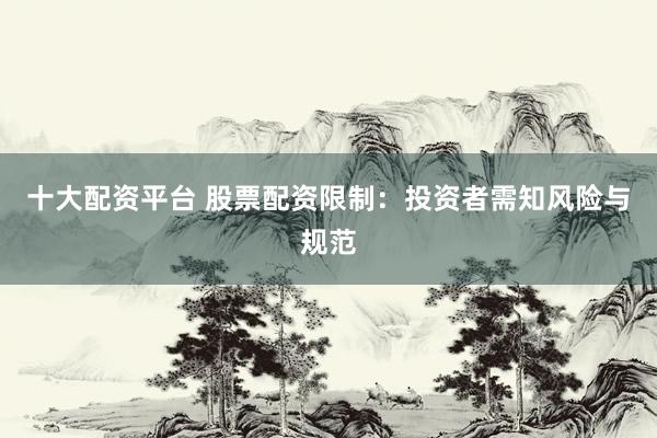 十大配資平臺 股票配資限制：投資者需知風險與規(guī)范