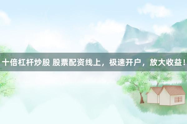 十倍杠桿炒股 股票配資線上，極速開戶，放大收益！